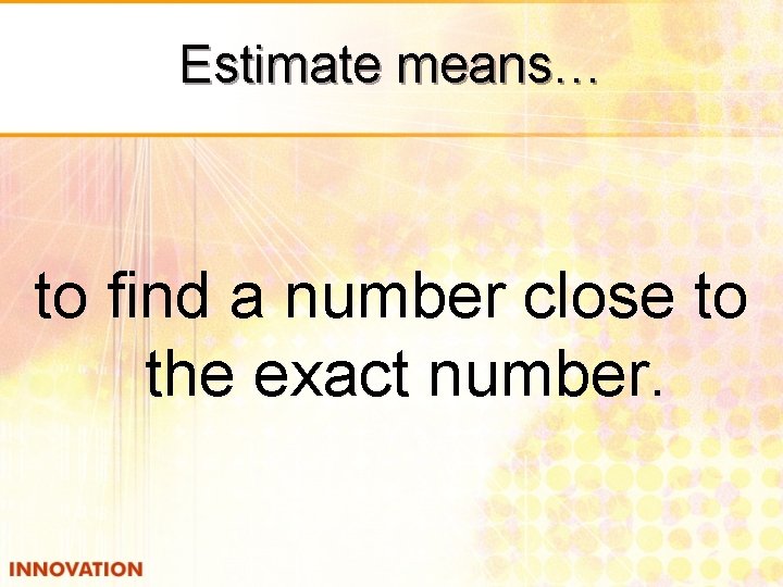 Estimate means… to find a number close to the exact number. 