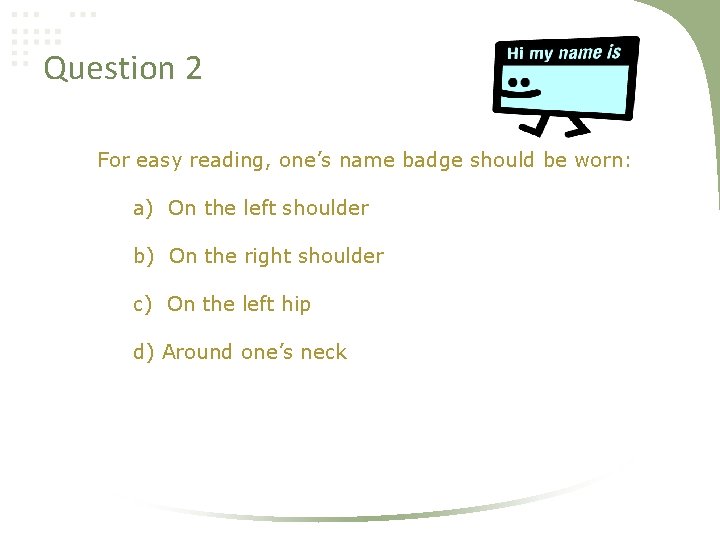 Question 2 For easy reading, one’s name badge should be worn: a) On the