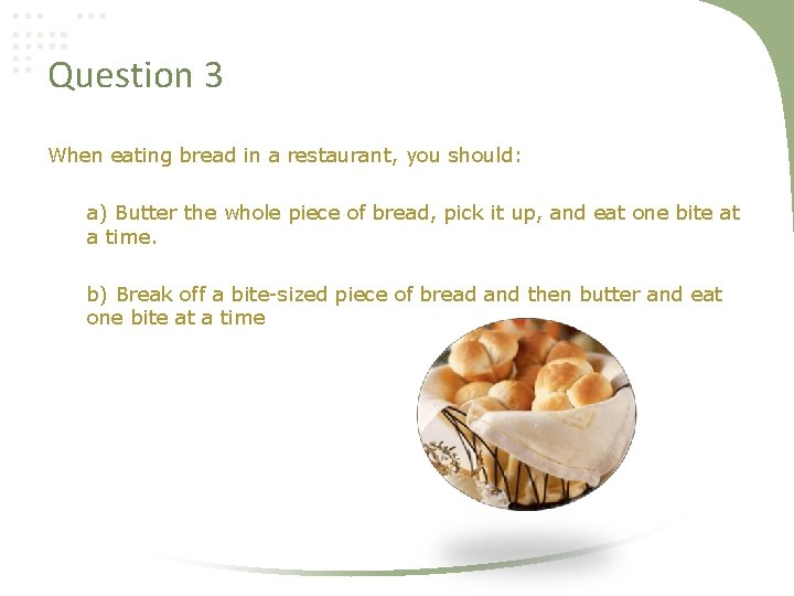 Question 3 When eating bread in a restaurant, you should: a) Butter the whole