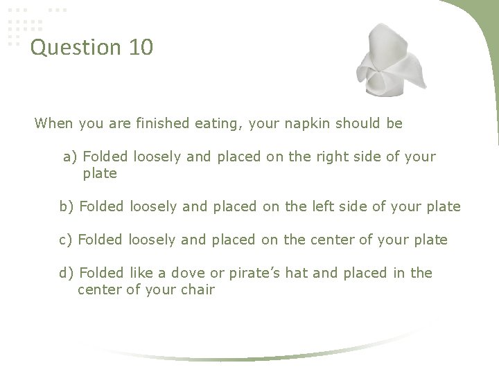 Question 10 When you are finished eating, your napkin should be a) Folded loosely