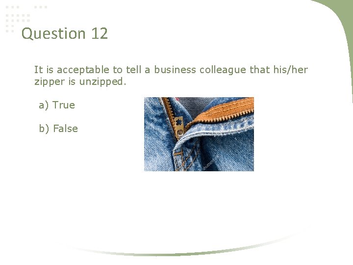 Question 12 It is acceptable to tell a business colleague that his/her zipper is