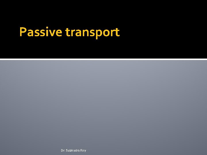 Passive transport Dr. Subhadra Roy 