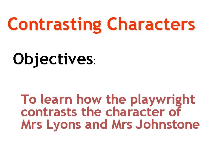 Contrasting Characters Objectives: To learn how the playwright contrasts the character of Mrs Lyons