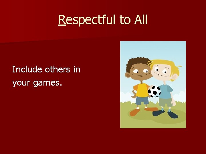 Respectful to All Include others in your games. 