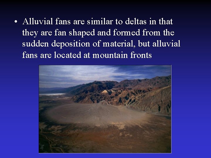  • Alluvial fans are similar to deltas in that they are fan shaped