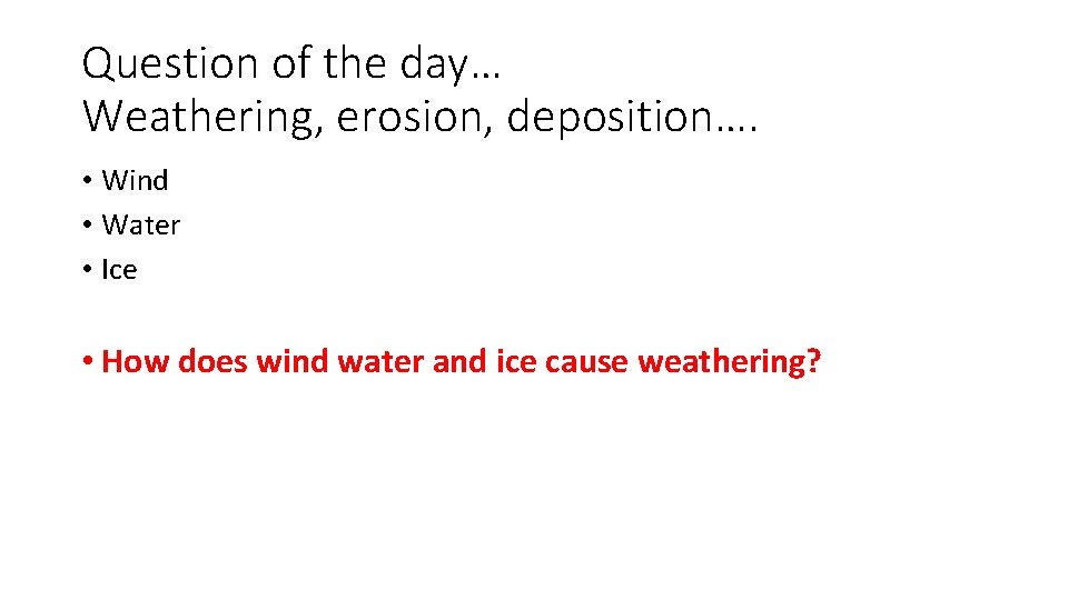 Question of the day… Weathering, erosion, deposition…. • Wind • Water • Ice •