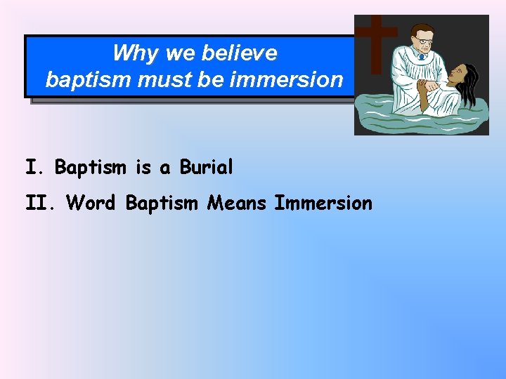 Why we believe baptism must be immersion I. Baptism is a Burial II. Word