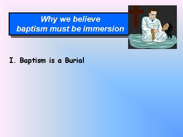 Why we believe baptism must be immersion I. Baptism is a Burial 