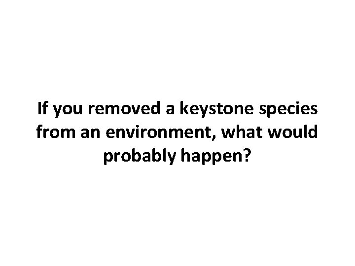 If you removed a keystone species from an environment, what would probably happen? 
