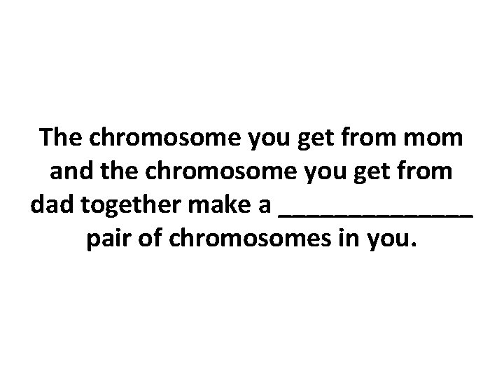 The chromosome you get from mom and the chromosome you get from dad together
