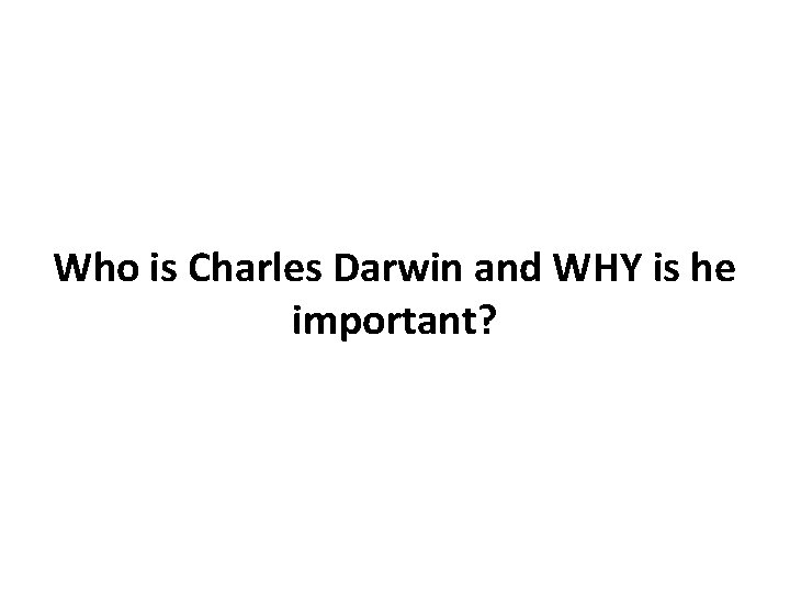 Who is Charles Darwin and WHY is he important? 