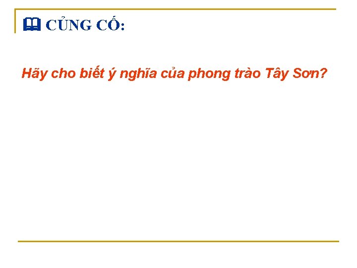  CỦNG CỐ: Hãy cho biết ý nghĩa của phong trào Tây Sơn? 