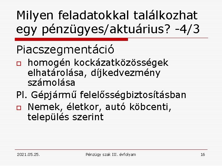 Milyen feladatokkal találkozhat egy pénzügyes/aktuárius? -4/3 Piacszegmentáció homogén kockázatközösségek elhatárolása, díjkedvezmény számolása Pl. Gépjármű