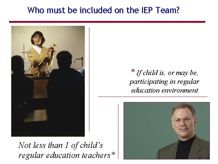 Who must be included on the IEP Team? * If child is, or may