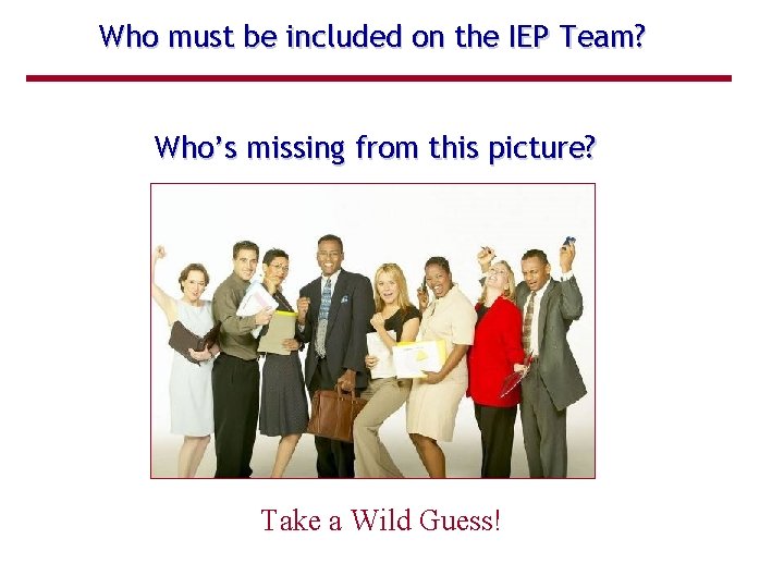 Who must be included on the IEP Team? Who’s missing from this picture? Take