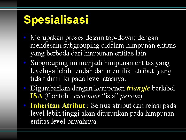 Spesialisasi • Merupakan proses desain top-down; dengan mendesain subgrouping didalam himpunan entitas yang berbeda Spesialisasi • Merupakan proses desain top-down; dengan mendesain subgrouping didalam himpunan entitas yang berbeda