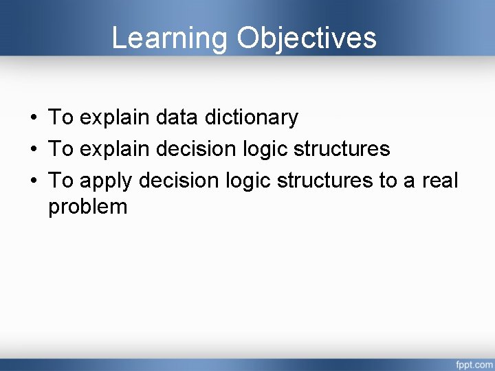 Learning Objectives • To explain data dictionary • To explain decision logic structures • Learning Objectives • To explain data dictionary • To explain decision logic structures •