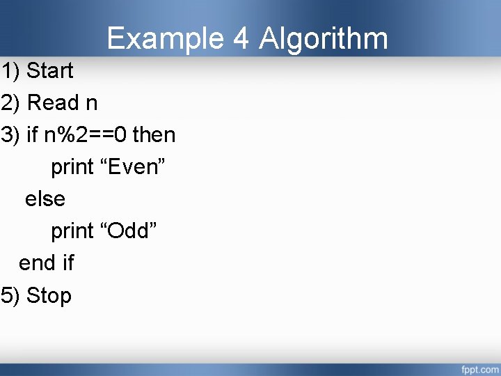 Example 4 Algorithm 1) Start 2) Read n 3) if n%2==0 then print “Even” Example 4 Algorithm 1) Start 2) Read n 3) if n%2==0 then print “Even”