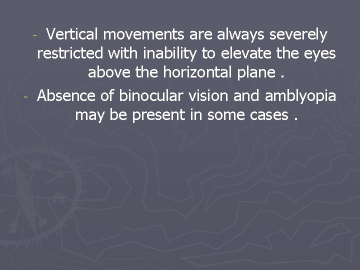 Vertical movements are always severely restricted with inability to elevate the eyes above the