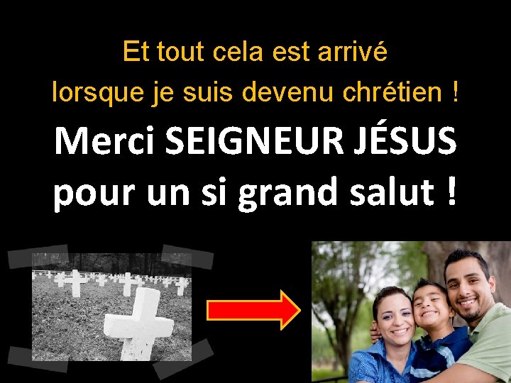 Et tout cela est arrivé lorsque je suis devenu chrétien ! Merci SEIGNEUR JÉSUS