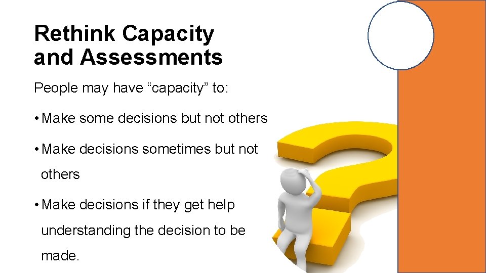 Rethink Capacity and Assessments People may have “capacity” to: • Make some decisions but