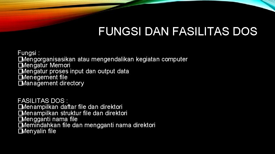 FUNGSI DAN FASILITAS DOS Fungsi : �Mengorganisasikan atau mengendalikan kegiatan computer �Mengatur Memori �Mengatur