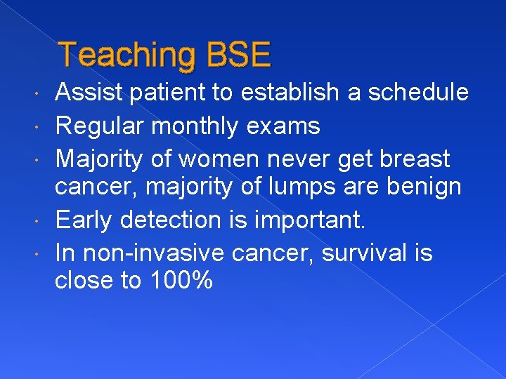 Teaching BSE Assist patient to establish a schedule Regular monthly exams Majority of women