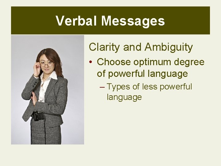Verbal Messages Clarity and Ambiguity • Choose optimum degree of powerful language – Types