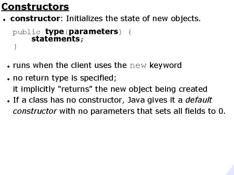 Constructors constructor: Initializes the state of new objects. public type(parameters) { statements; } runs