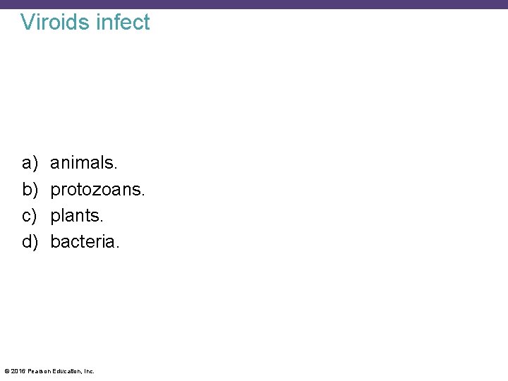 Viroids infect a) b) c) d) animals. protozoans. plants. bacteria. © 2016 Pearson Education,
