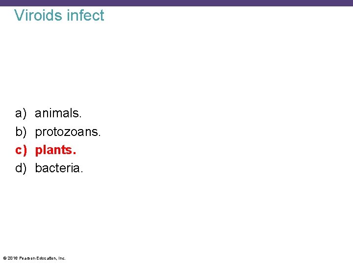 Viroids infect a) b) c) d) animals. protozoans. plants. bacteria. © 2016 Pearson Education,