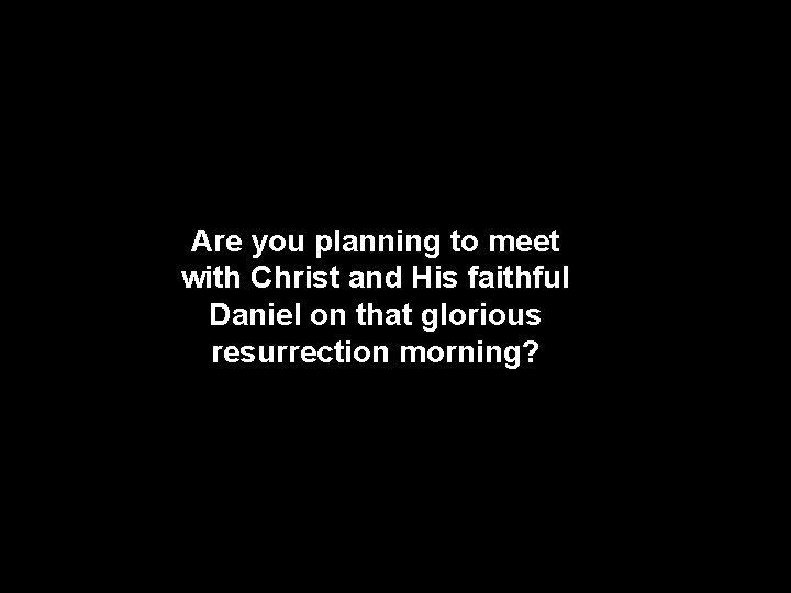 Are you planning to meet with Christ and His faithful Daniel on that glorious