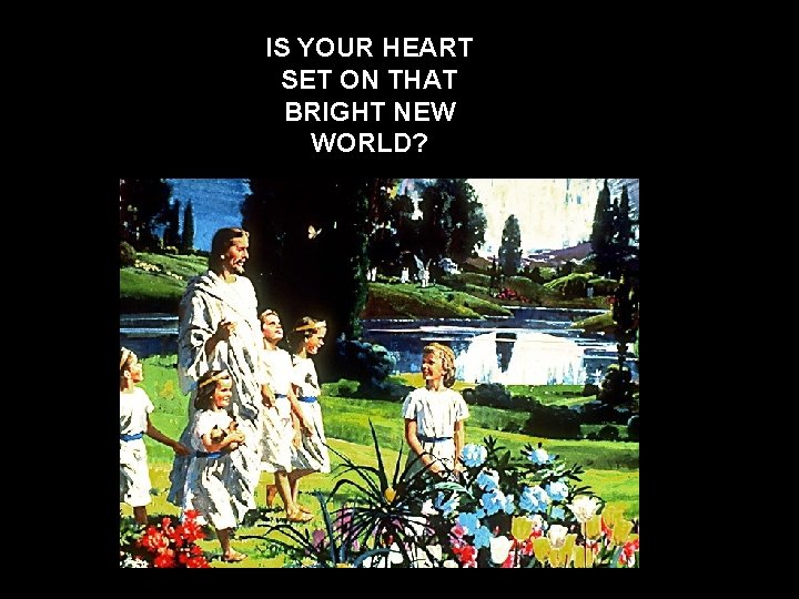 IS YOUR HEART SET ON THAT BRIGHT NEW WORLD? 