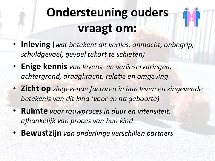 Ondersteuning ouders vraagt om: • Inleving (wat betekent dit verlies, onmacht, onbegrip, schuldgevoel, gevoel