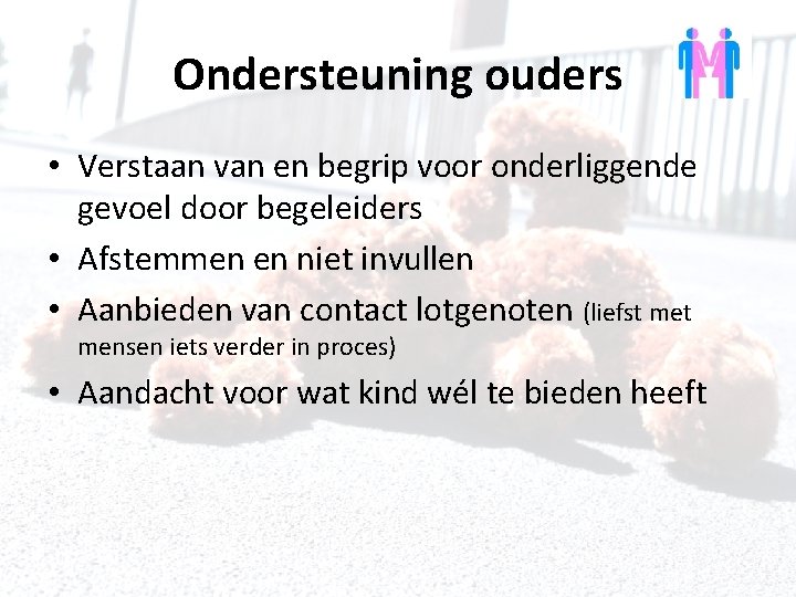 Ondersteuning ouders • Verstaan van en begrip voor onderliggende gevoel door begeleiders • Afstemmen