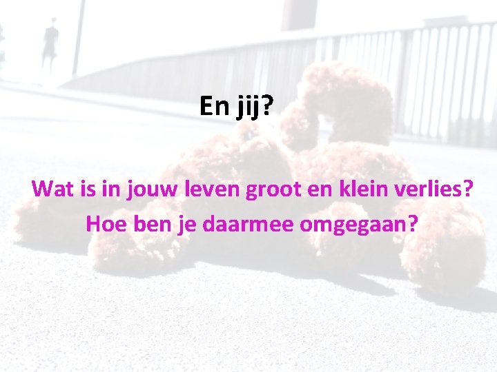 En jij? Wat is in jouw leven groot en klein verlies? Hoe ben je