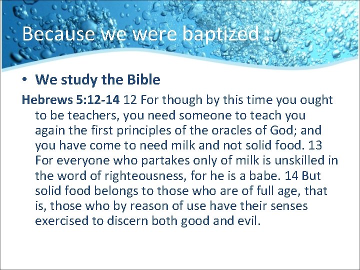 Because we were baptized : • We study the Bible Hebrews 5: 12 -14