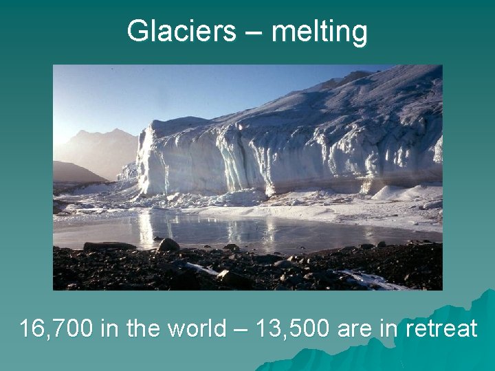 Glaciers – melting 16, 700 in the world – 13, 500 are in retreat