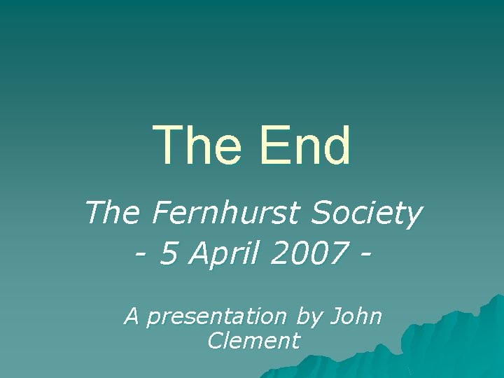 The End The Fernhurst Society - 5 April 2007 A presentation by John Clement