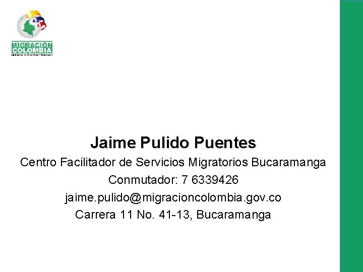 Jaime Pulido Puentes Centro Facilitador de Servicios Migratorios Bucaramanga Conmutador: 7 6339426 jaime. pulido@migracioncolombia.