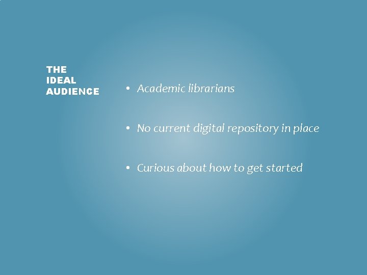 THE IDEAL AUDIENCE • Academic librarians • No current digital repository in place •