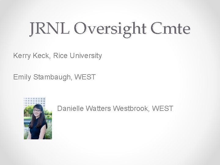 JRNL Oversight Cmte Kerry Keck, Rice University Emily Stambaugh, WEST Danielle Watters Westbrook, WEST