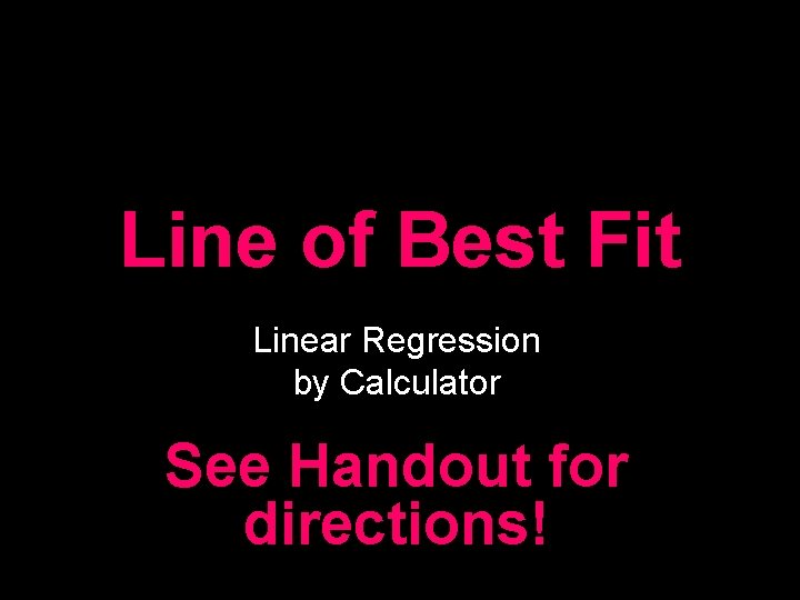 Line of Best Fit Linear Regression by Calculator See Handout for directions! Line of Best Fit Linear Regression by Calculator See Handout for directions!