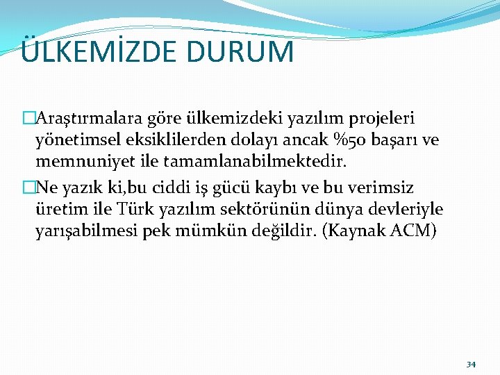 ÜLKEMİZDE DURUM �Araştırmalara göre ülkemizdeki yazılım projeleri yönetimsel eksiklilerden dolayı ancak %50 başarı ve