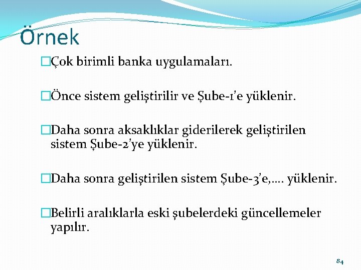 Örnek �Çok birimli banka uygulamaları. �Önce sistem geliştirilir ve Şube-1’e yüklenir. �Daha sonra aksaklıklar