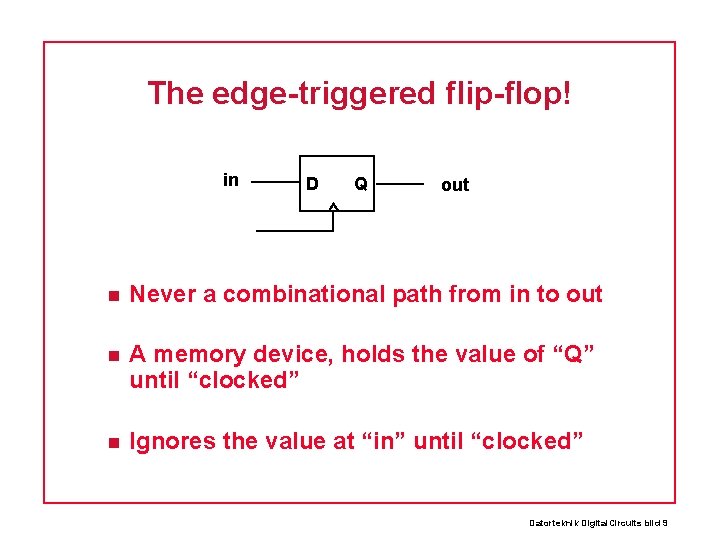 The edge-triggered flip-flop! in D Q out Never a combinational path from in to
