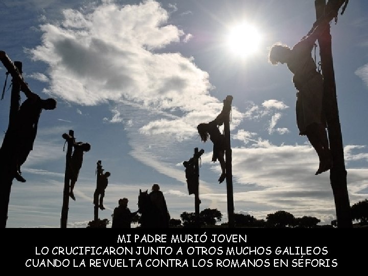 MI PADRE MURIÓ JOVEN LO CRUCIFICARON JUNTO A OTROS MUCHOS GALILEOS CUANDO LA REVUELTA