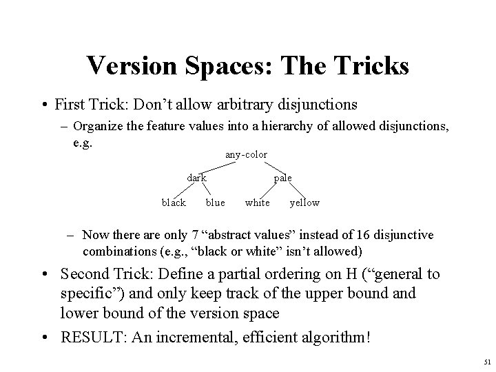 Version Spaces: The Tricks • First Trick: Don’t allow arbitrary disjunctions – Organize the