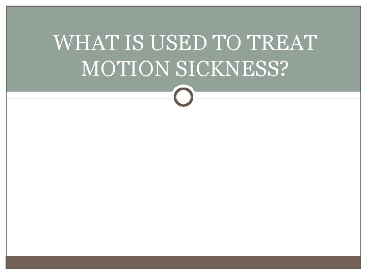 WHAT IS USED TO TREAT MOTION SICKNESS? 
