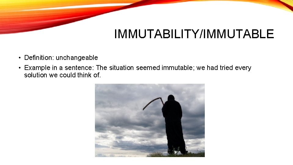 IMMUTABILITY/IMMUTABLE • Definition: unchangeable • Example in a sentence: The situation seemed immutable; we